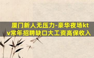 厦门新人无压力-豪华夜场ktv常年招聘缺口大工资高保收入